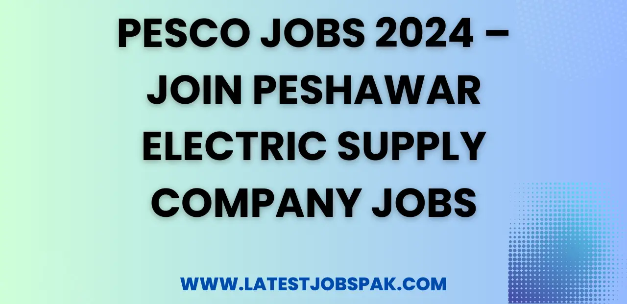 PESCO Jobs 2024 – Join Peshawar Electric Supply Company Jobs